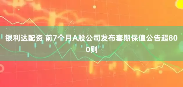 银利达配资 前7个月A股公司发布套期保值公告超800则