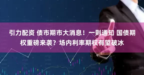 引力配资 债市期市大消息！一则通知 国债期权重磅来袭？场内利率期权有望破冰