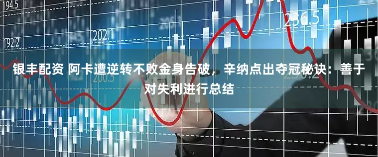 银丰配资 阿卡遭逆转不败金身告破，辛纳点出夺冠秘诀：善于对失利进行总结