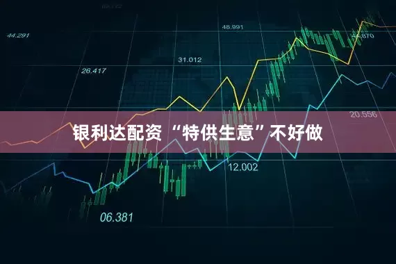 银利达配资 “特供生意”不好做