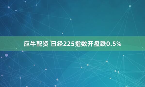 应牛配资 日经225指数开盘跌0.5%