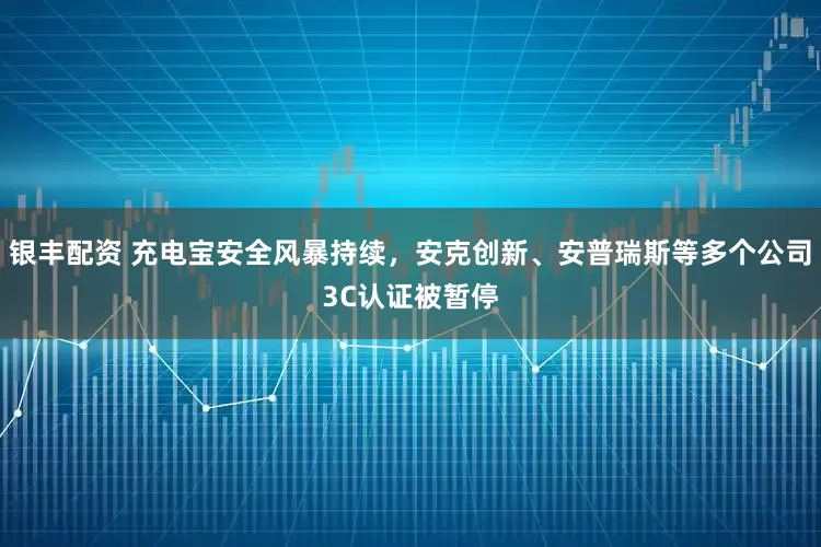 银丰配资 充电宝安全风暴持续，安克创新、安普瑞斯等多个公司3C认证被暂停