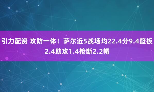 引力配资 攻防一体！萨尔近5战场均22.4分9.4篮板2.4助攻1.4抢断2.2帽