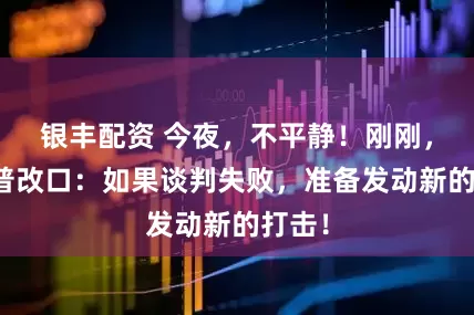 银丰配资 今夜，不平静！刚刚，特朗普改口：如果谈判失败，准备发动新的打击！