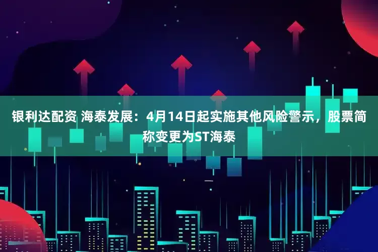 银利达配资 海泰发展：4月14日起实施其他风险警示，股票简称变更为ST海泰