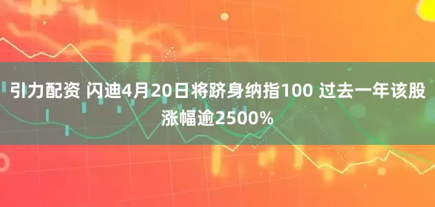 引力配资 闪迪4月20日将跻身纳指100 过去一年该股涨幅逾2500%
