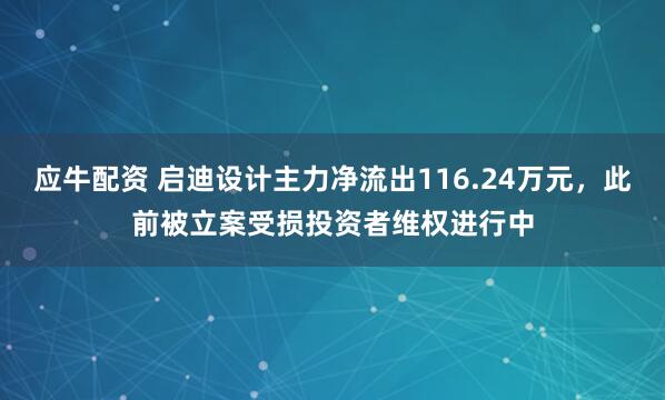 应牛配资 启迪设计主力净流出116.24万元，此前被立案受损投资者维权进行中