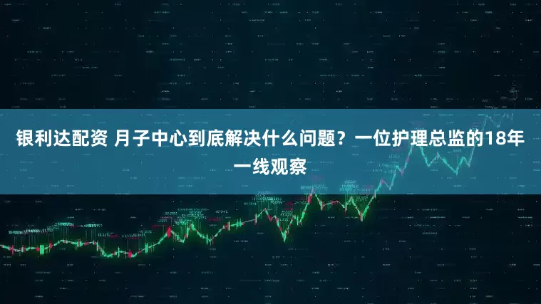 银利达配资 月子中心到底解决什么问题？一位护理总监的18年一线观察