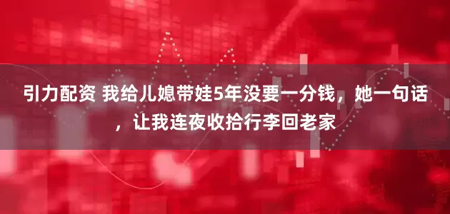 引力配资 我给儿媳带娃5年没要一分钱，她一句话，让我连夜收拾行李回老家