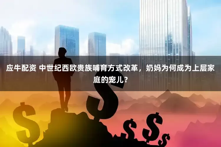 应牛配资 中世纪西欧贵族哺育方式改革，奶妈为何成为上层家庭的宠儿？